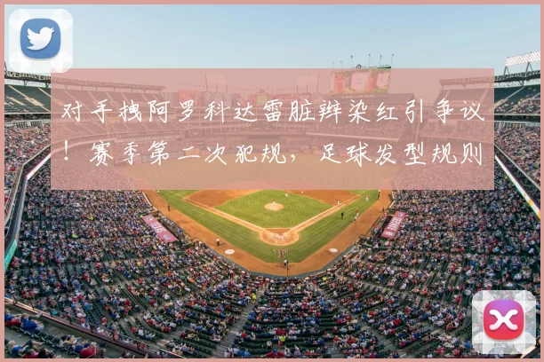 对手拽阿罗科达雷脏辫染红引争议!赛季第二次犯规,足球发型规则详解