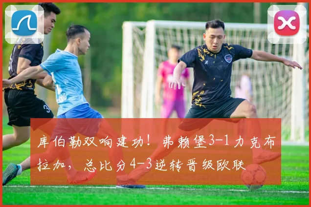 库伯勒双响建功!弗赖堡3-1力克布拉加,总比分4-3逆转晋级欧联