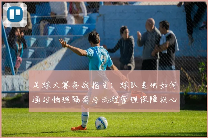 足球大赛备战指南:球队基地如何通过物理隔离与流程管理保障核心隐私与专注力
