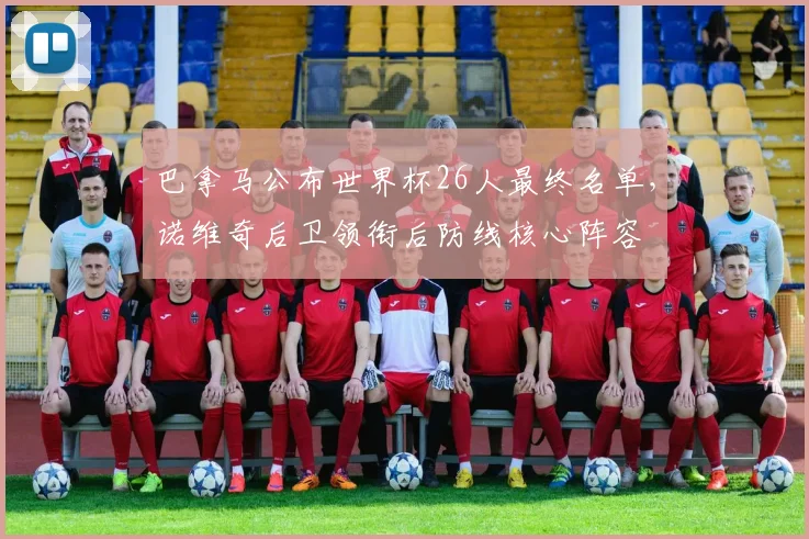 巴拿马公布世界杯26人最终名单,诺维奇后卫领衔后防线核心阵容