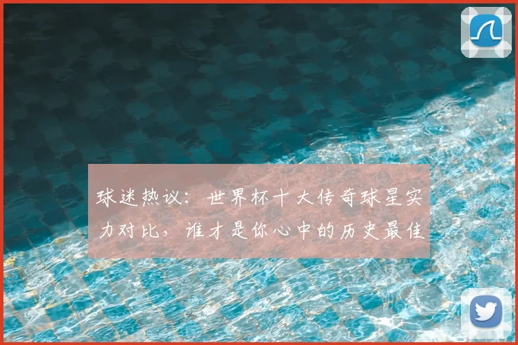 球迷热议：世界杯十大传奇球星实力对比，谁才是你心中的历史最佳？