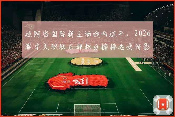 迈阿密国际新主场迎两连平,2026赛季美职联东部积分榜排名受何影响?附梅西比赛数据及场馆地址详情
