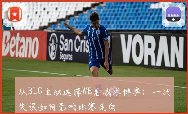 从BLG主动选择WE看战术博弈:一次失误如何影响比赛走向
