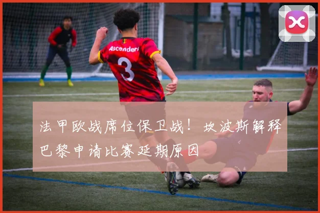 法甲欧战席位保卫战!坎波斯解释巴黎申请比赛延期原因