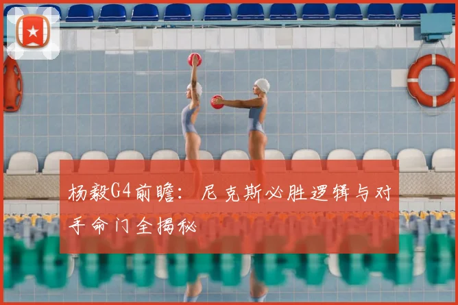 杨毅G4前瞻:尼克斯必胜逻辑与对手命门全揭秘
