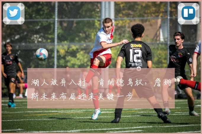 湖人放弃八村塁肯纳德鸟权，詹姆斯未来布局迎来关键一步