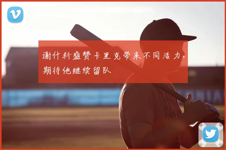 谢什科盛赞卡里克带来不同活力,期待他继续留队