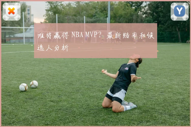 谁将赢得 NBA MVP?最新赔率和候选人分析