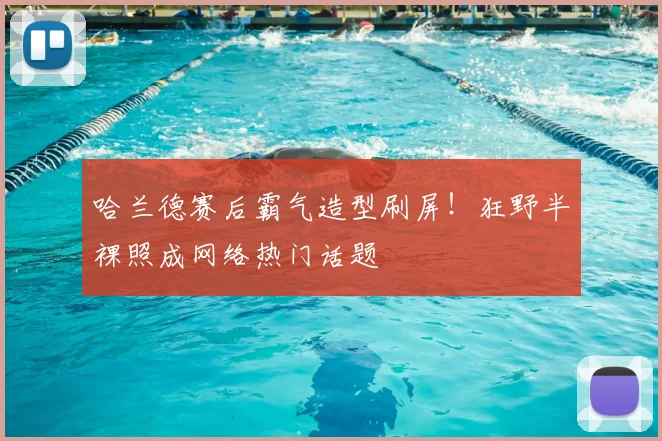 哈兰德赛后霸气造型刷屏!狂野半裸照成网络热门话题