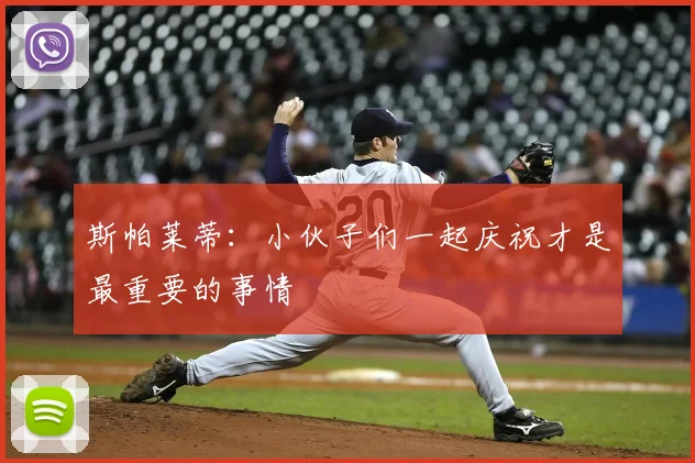 斯帕莱蒂：小伙子们一起庆祝才是最重要的事情