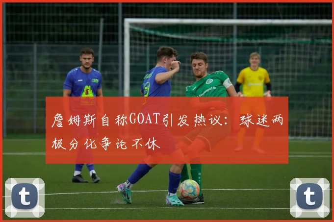 詹姆斯自称GOAT引发热议：球迷两极分化争论不休