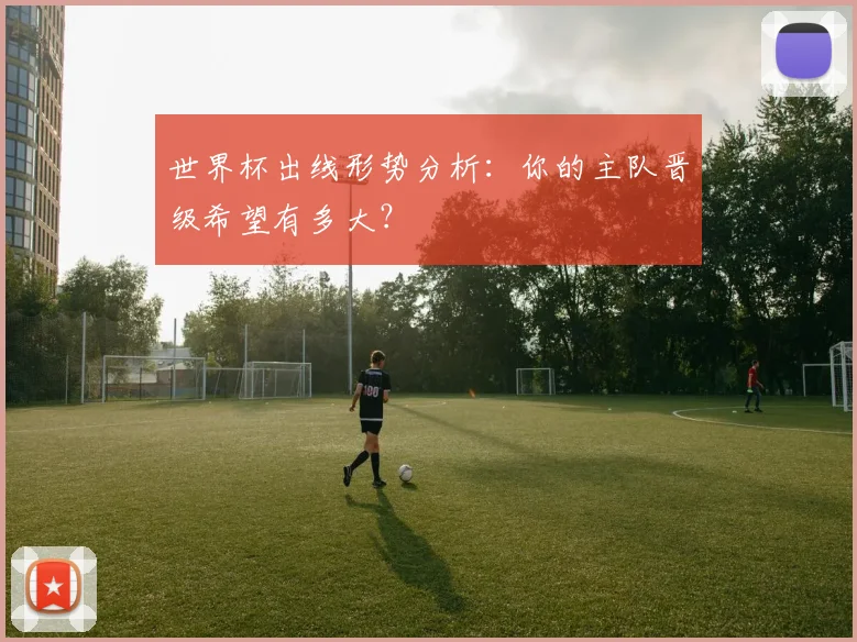 世界杯出线形势分析:你的主队晋级希望有多大?