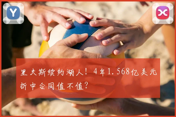 里夫斯续约湖人!4年1.568亿美元折中合同值不值?