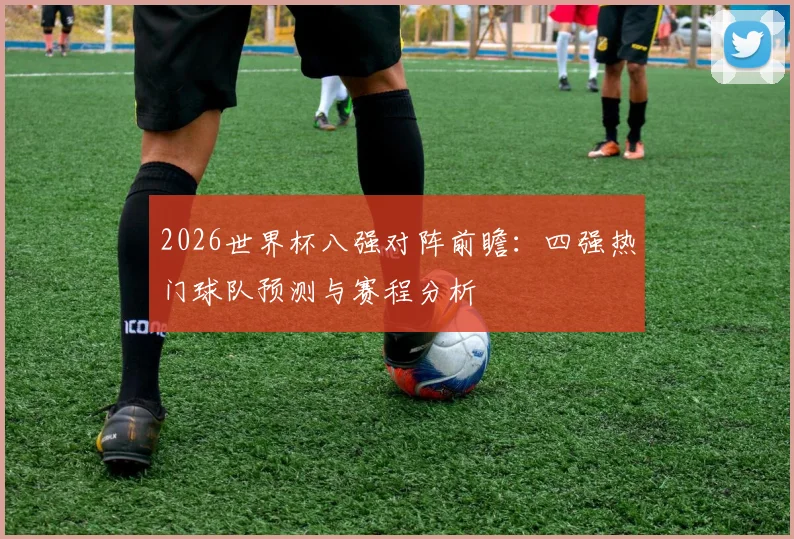 2026世界杯八强对阵前瞻:四强热门球队预测与赛程分析