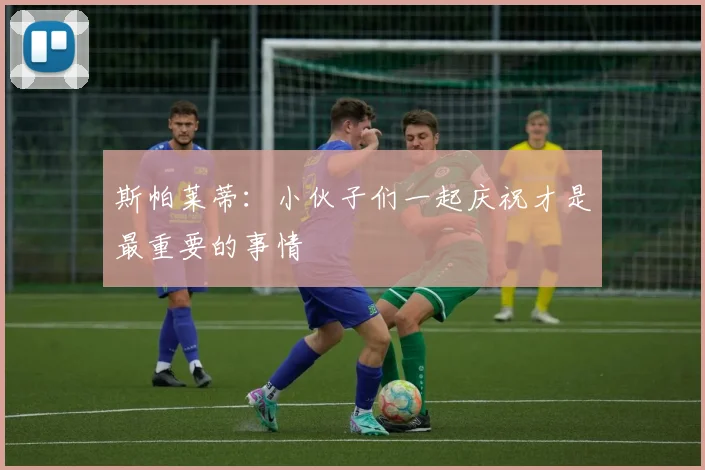 斯帕莱蒂:小伙子们一起庆祝才是最重要的事情