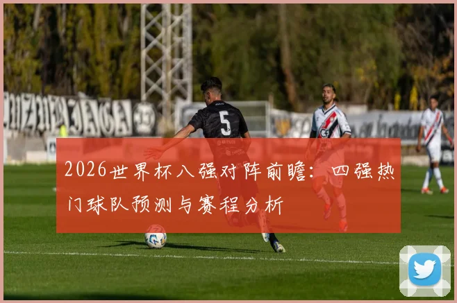 2026世界杯八强对阵前瞻:四强热门球队预测与赛程分析