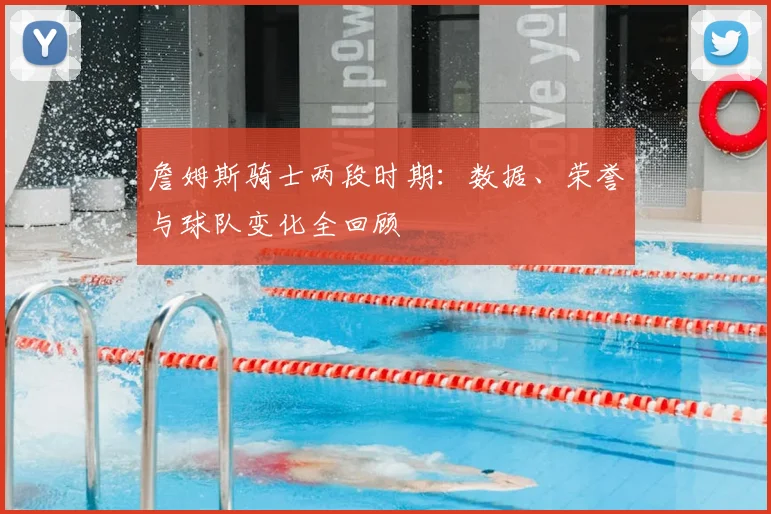 詹姆斯骑士两段时期:数据、荣誉与球队变化全回顾