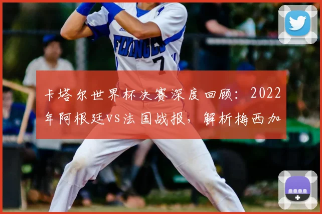 卡塔尔世界杯决赛深度回顾:2022年阿根廷vs法国战报,解析梅西加冕历史性时刻