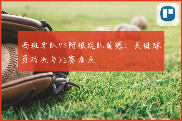 西班牙队vs阿根廷队前瞻:关键球员对决与比赛看点