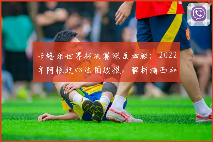 卡塔尔世界杯决赛深度回顾:2022年阿根廷vs法国战报,解析梅西加冕历史性时刻
