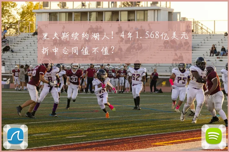 里夫斯续约湖人!4年1.568亿美元折中合同值不值?