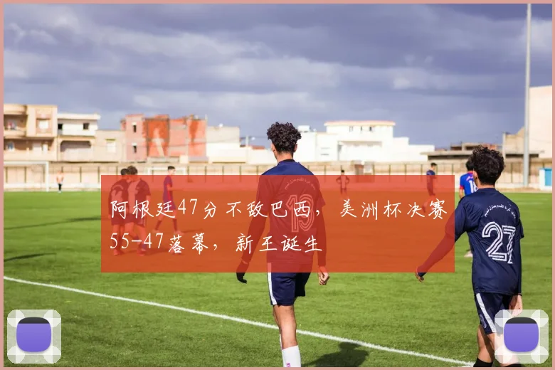 阿根廷47分不敌巴西,美洲杯决赛55-47落幕,新王诞生