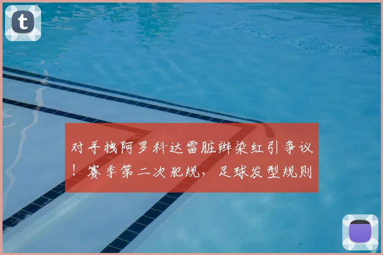 对手拽阿罗科达雷脏辫染红引争议!赛季第二次犯规,足球发型规则详解