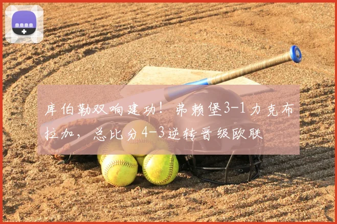 库伯勒双响建功!弗赖堡3-1力克布拉加,总比分4-3逆转晋级欧联